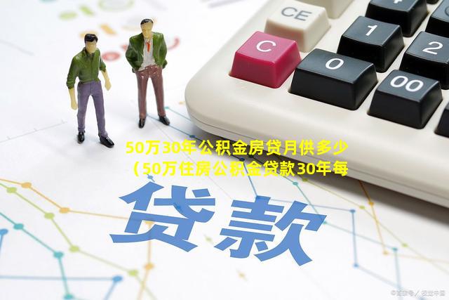 50万30年公积金房贷月供多少（50万住房公积金贷款30年每月还多少）