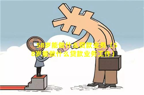 58岁能做什么贷款业务（58岁能做什么贷款业务工作）