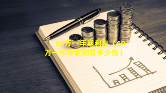 60万一年期利息（60万一年存款利息多少钱）