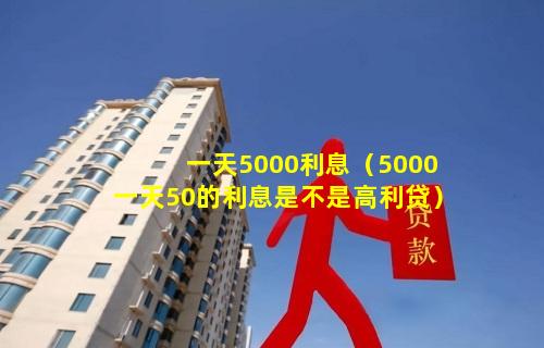 一天5000利息（5000一天50的利息是不是高利贷）