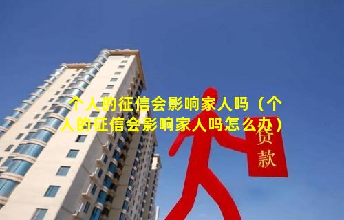 个人的征信会影响家人吗（个人的征信会影响家人吗怎么办）