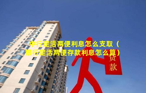 中行定活两便利息怎么支取（银行定活两便存款利息怎么算）