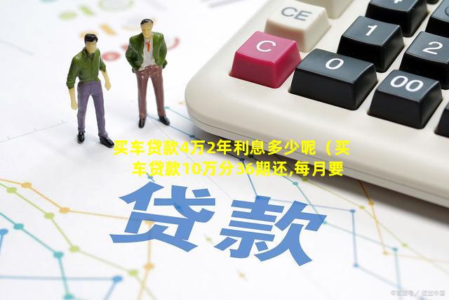 买车贷款4万2年利息多少呢（买车贷款10万分36期还,每月要还多少）