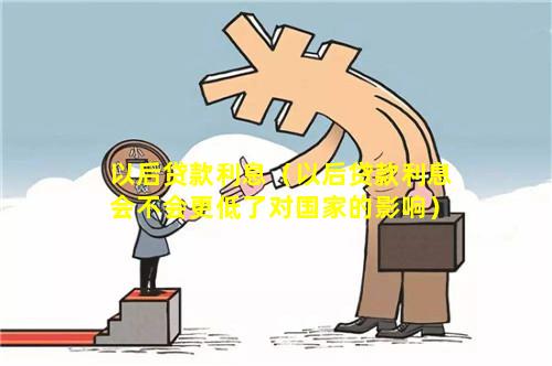 以后贷款利息（以后贷款利息会不会更低了对国家的影响）