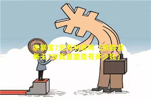 余额宝7元有利息吗（余额宝每天7块钱里面是有多少钱）