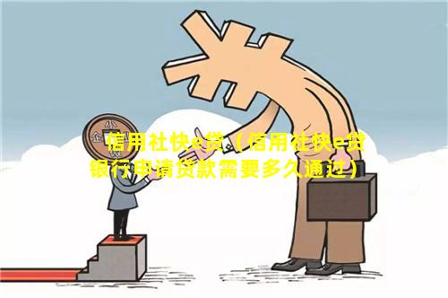 信用社快e贷（信用社快e贷银行申请贷款需要多久通过）