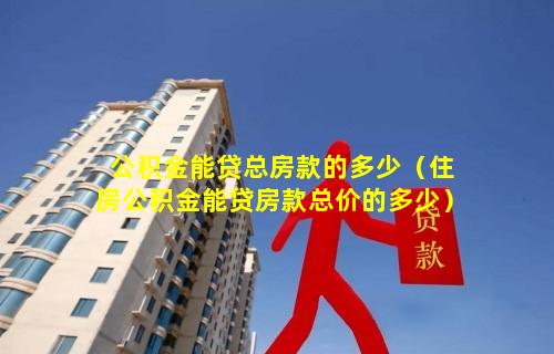 公积金能贷总房款的多少（住房公积金能贷房款总价的多少）