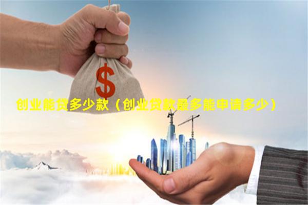 创业能贷多少款（创业贷款最多能申请多少）