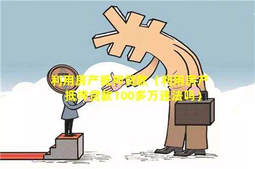 利用房产抵押贷款（利用房产抵押贷款100多万违法吗）