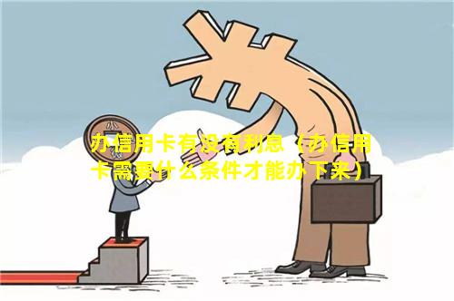 办信用卡有没有利息（办信用卡需要什么条件才能办下来）