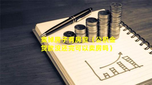 卖掉房子有房贷（公积金贷款没还完可以卖房吗）