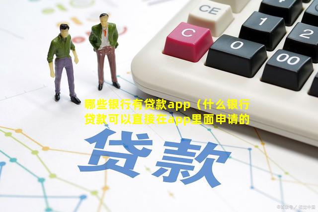 哪些银行有贷款app（什么银行贷款可以直接在app里面申请的）