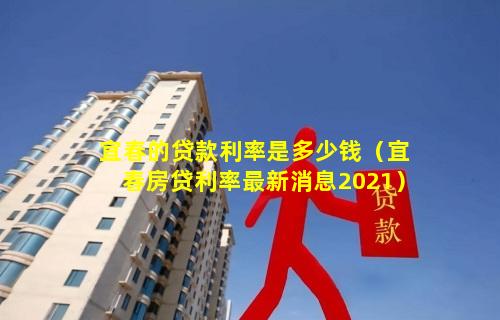 宜春的贷款利率是多少钱（宜春房贷利率最新消息2021）