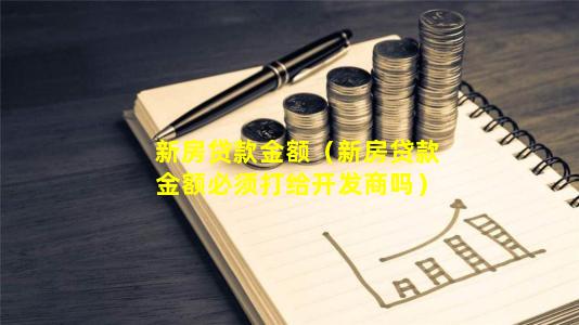 新房贷款金额（新房贷款金额必须打给开发商吗）