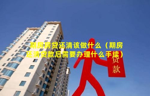 期房房贷还清该做什么（期房还清贷款后需要办理什么手续）