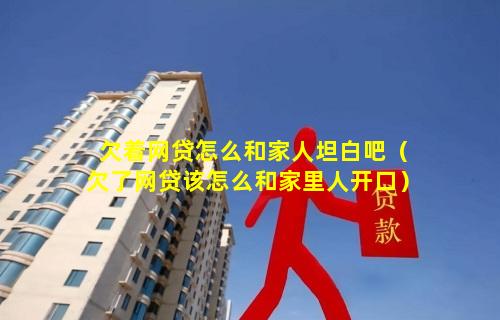 欠着网贷怎么和家人坦白吧（欠了网贷该怎么和家里人开口）