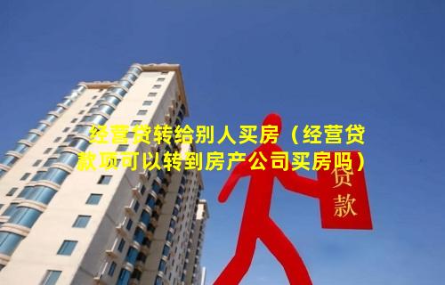 经营贷转给别人买房（经营贷款项可以转到房产公司买房吗）