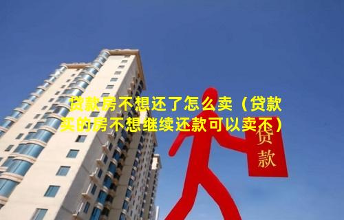 贷款房不想还了怎么卖（贷款买的房不想继续还款可以卖不）