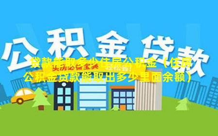 贷款能取多少住房公积金（住房公积金贷款能取出多少里面余额）