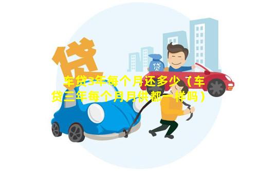 车贷3年每个月还多少（车贷三年每个月月供都一样吗）