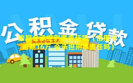 逾期会承担刑事责任吗（信用卡逾期16万,会承担刑事责任吗）