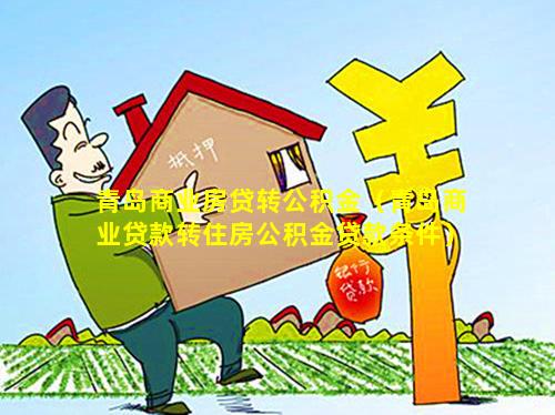 青岛商业房贷转公积金（青岛商业贷款转住房公积金贷款条件）